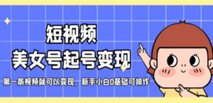 短视频美女号起号变现，第一条视频就可以变现，新手小白0基础可操作-九源吧网赚