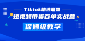 Tiktok精选联盟·短视频带货百单实战营 保姆级教学 快速成为Tiktok带货达人-九源吧网赚