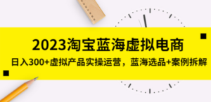 2023淘宝蓝海虚拟电商，日入300+虚拟产品实操运营，蓝海选品+案例拆解-九源吧网赚