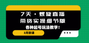 7天·螺旋直播·带货实操细节版：3月新课，各种起号玩法教学-九源吧网赚学院