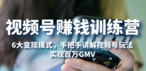 视频号赚钱训练营：6大变现模式，对平台的各项功能详细讲解，实现百万GMV-九源吧网赚学院