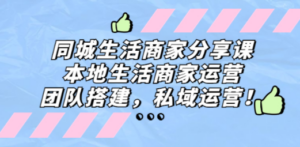 同城生活商家分享课：本地生活商家运营，团队搭建，私域运营-九源吧网赚