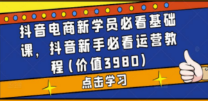 抖音电商新学员必看基础课，抖音新手必看运营教程(价值3980)-九源吧网赚