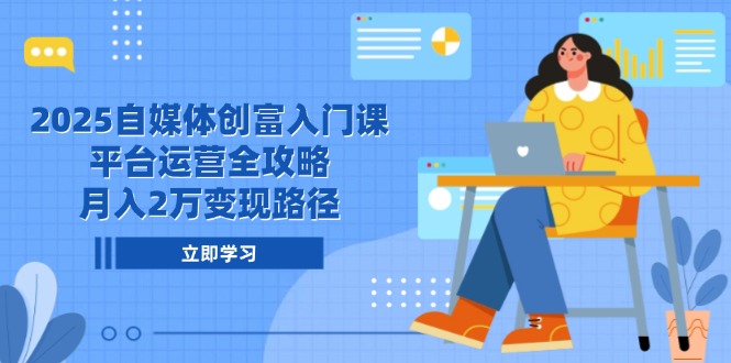 2025自媒体创富入门课，平台运营全攻略，月入2万变现路径-九源吧网赚