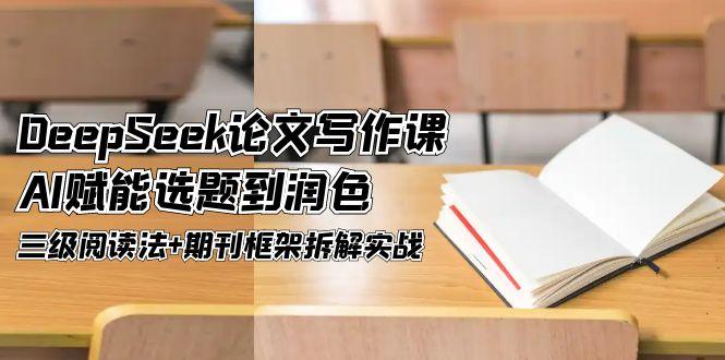 DeepSeek论文写作课，AI赋能选题到润色，三级阅读法+期刊框架拆解实战-九源吧网赚