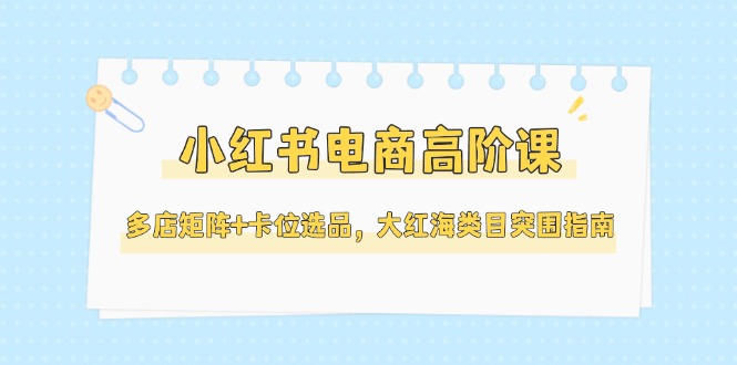 小红书电商高阶课，多店矩阵+卡位选品，大红海类目突围指南（更新5月）-九源吧网赚学院