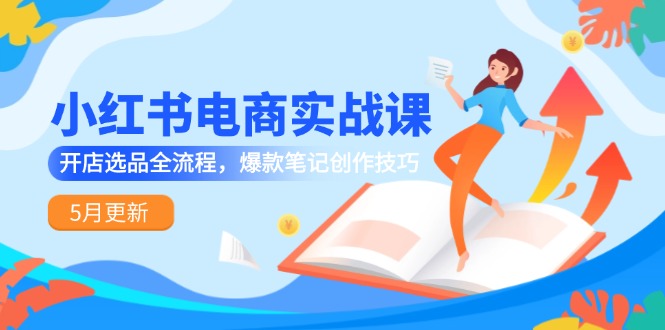 小红书电商实战课-5月更新，开店选品全流程，爆款笔记创作技巧-九源吧网赚