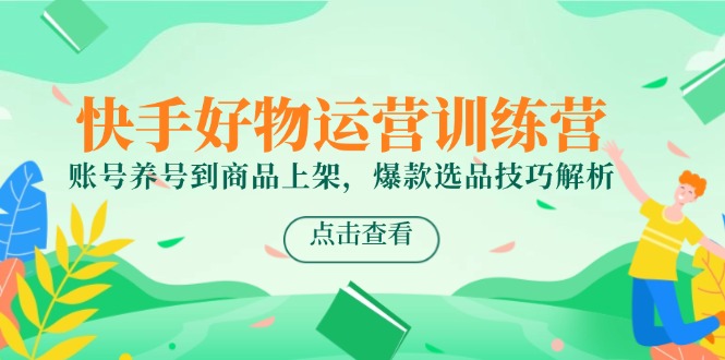 快手好物运营训练营，账号养号到商品上架，爆款选品技巧解析-九源吧网赚