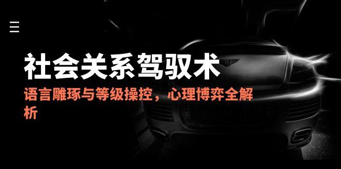 2025社会关系驾驭术，语言雕琢与等级操控，心理博弈全解析-九源吧资源站