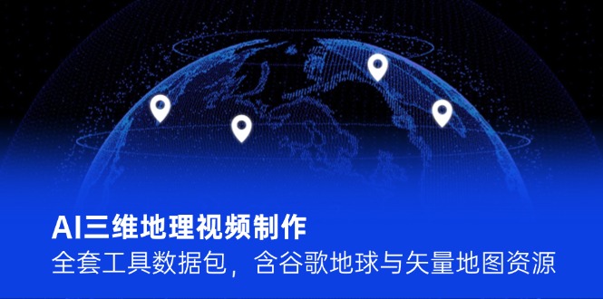 AI三维地理视频制作，全套工具数据包，含谷歌地球与矢量地图资源-九源吧网赚学院