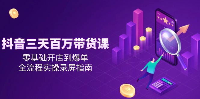 抖音三天百万带货课，零基础开店到爆单，全流程实操录屏指南-九源吧网赚