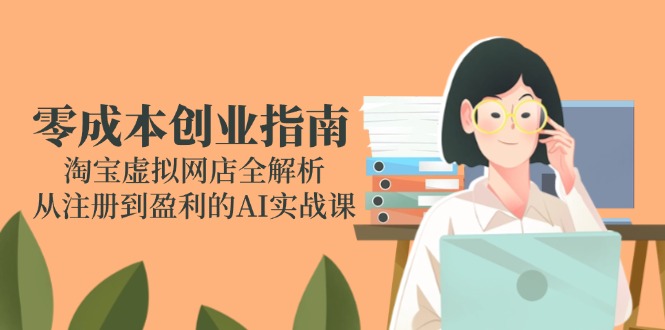 零成本创业指南：淘宝虚拟网店全解析，从注册到盈利的AI实战课-九源吧网赚