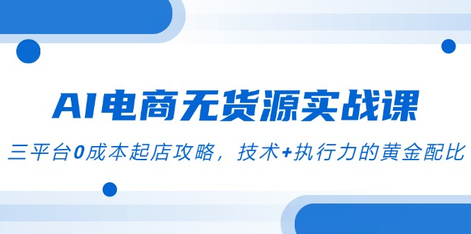 AI电商无货源实战课，三平台0成本起店攻略，技术+执行力的黄金配比-九源吧资源站