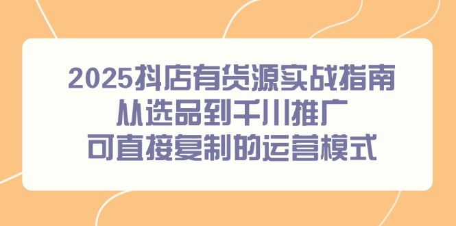 2025抖店有货源实战指南，从选品到千川推广，可直接复制的运营模式-九源吧资源站