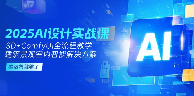 2025AI设计实战课，SD+ComfyUI全流程教学，建筑景观室内智能解决方案-九源吧网赚