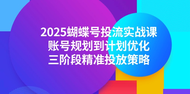 2025蝴蝶号投流实战课，账号规划到计划优化，三阶段精准投放策略-九源吧网赚学院