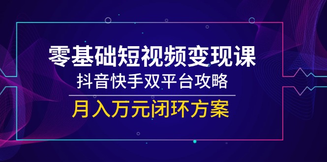 零基础短视频变现课，抖音快手双平台攻略，月入万元闭环方案-九源吧网赚
