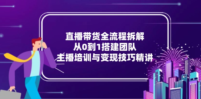 直播带货全流程拆解：从0到1搭建团队，主播培训与变现技巧精讲-九源吧网赚