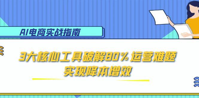 AI电商实战指南：3大核心工具破解80%运营难题，实现降本增效-九源吧网赚