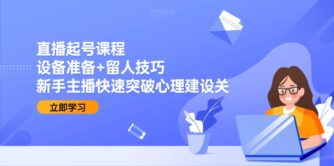 直播起号课程：设备准备+留人技巧，新手主播快速突破心理建设关-九源吧网赚