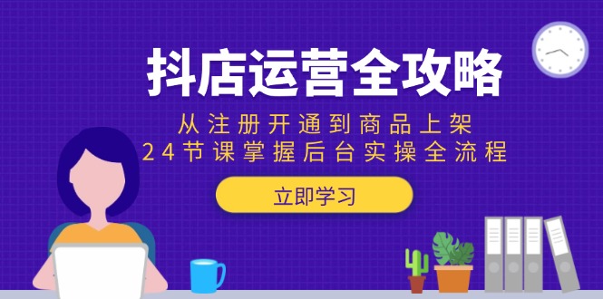 抖店运营全攻略：从注册开通到商品上架，24节课掌握后台实操全流程-九源吧网赚学院