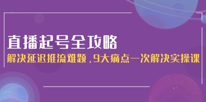 直播起号全攻略：解决延迟推流难题，9大痛点一次解决实操课-九源吧网赚