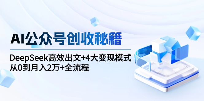 AI公众号创收秘籍：DeepSeek高效出文+4大变现模式，从0到月入2万+全流程-九源吧网赚