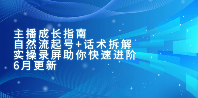 主播成长指南：自然流起号+话术拆解，实操录屏助你快速进阶（6月更新）-九源吧网赚