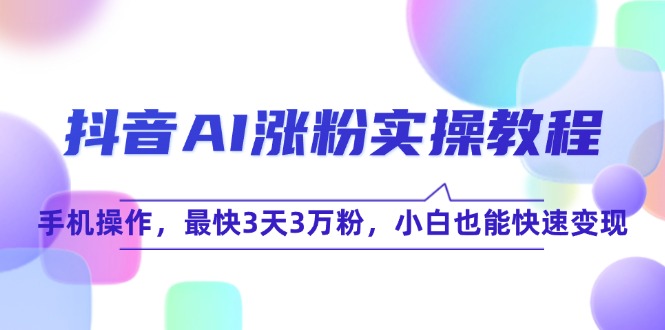 抖音AI涨粉实操教程，手机操作，最快3天3万粉，小白也能快速变现-九源吧网赚