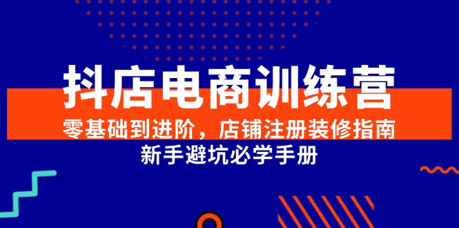 抖店电商训练营，零基础到进阶，店铺注册装修指南，新手避坑必学手册-九源吧网赚