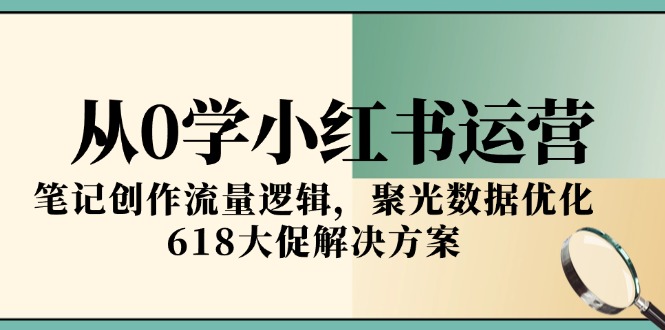 从0学小红书运营，笔记创作流量逻辑，聚光数据优化，618大促解决方案-九源吧网赚