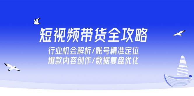 短视频带货全攻略，行业机会解析/账号精准定位/爆款内容创作/数据复盘优化-九源吧资源站