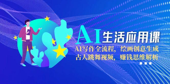 AI生活应用课：AI写作全流程，绘画创意生成，古人跳舞视频，赚钱思维解析-九源吧网赚学院