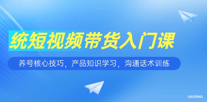 短视频带货入门课，养号核心技巧，产品知识学习，沟通话术训练-九源吧资源站