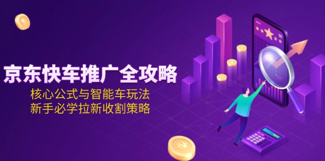 京东快车推广全攻略，核心公式与智能车玩法，新手必学拉新收割策略-九源吧网赚