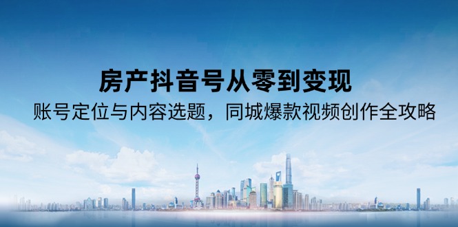 房产抖音号从零到变现，账号定位与内容选题，同城爆款视频创作全攻略-九源吧资源站
