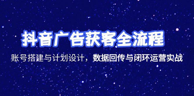 抖音广告获客全流程，账号搭建与计划设计，数据回传与闭环运营实战-九源吧资源站