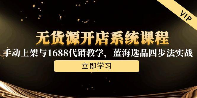 无货源开店系统课程，手动上架与1688代销教学，蓝海选品四步法实战-九源吧资源站