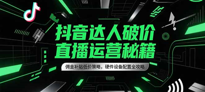 抖音达人破价直播运营秘籍，佣金补贴低价策略，硬件设备配置全攻略-九源吧资源站