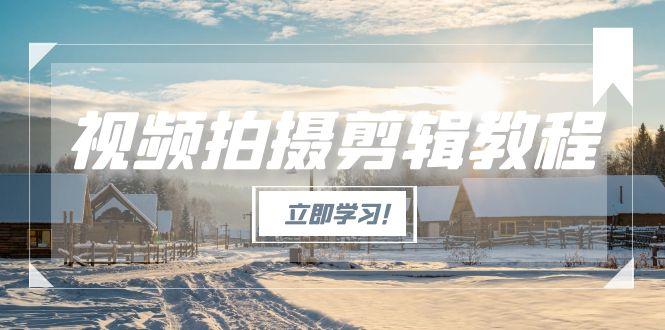 视频拍摄剪辑教程，从基础操作到进阶，爆款视频全流程生产术-九源吧资源站