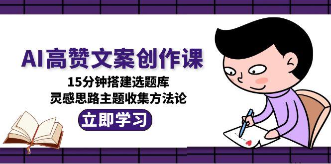AI高赞文案创作课，15分钟搭建选题库，灵感思路主题收集方法论-九源吧资源站