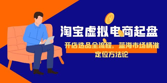 淘宝虚拟电商起盘，开店选品全流程，蓝海市场精准定位方法论-九源吧网赚学院