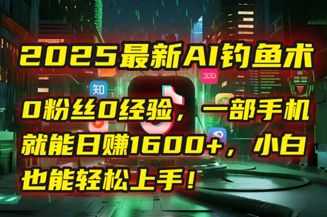 2025最新AI钓鱼术：0粉丝0经验，一部手机就能开启自动赚钱模式！-九源吧资源站