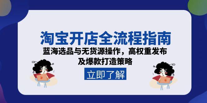 淘宝开店全流程指南，蓝海选品与无货源操作，高权重发布及爆款打造策略-九源吧资源站