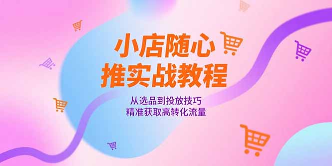 小店随心推实战教程，从选品到投放技巧，精准获取高转化流量-九源吧资源站