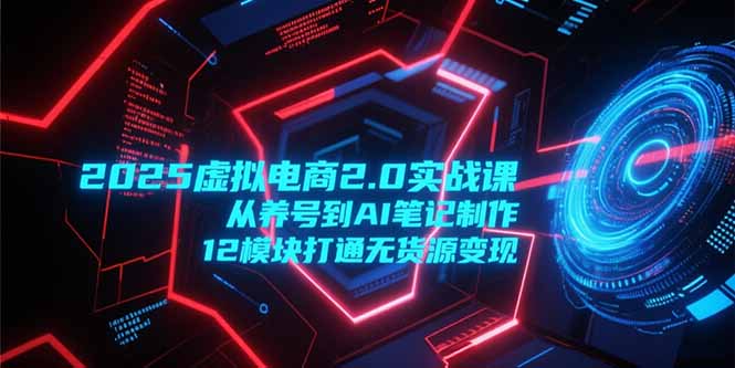 2025虚拟电商2.0实战课，从养号到AI笔记制作，12模块打通无货源变现-九源吧资源站