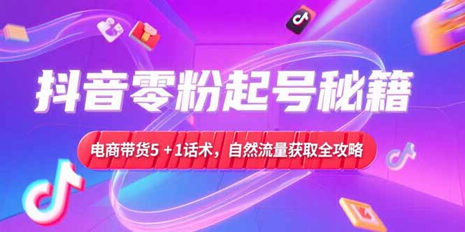 抖音零粉起号秘籍，电商带货5+1话术，自然流量获取实操流程-九源吧资源站