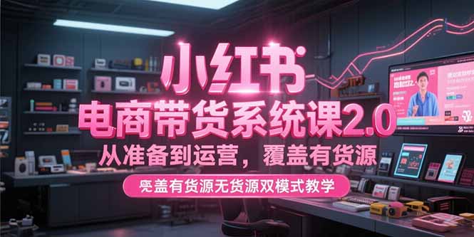 小红书电商带货系统课2.0，从准备到运营，覆盖有货源无货源双模式教学-九源吧资源站