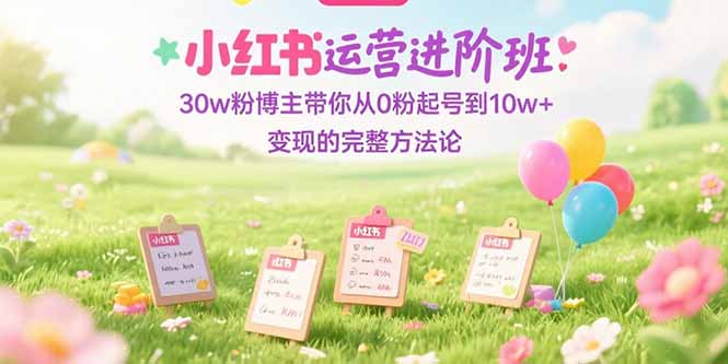小红书运营进阶班：30w粉博主带你从0粉起号到10w+变现的完整方法论-九源吧网赚学院