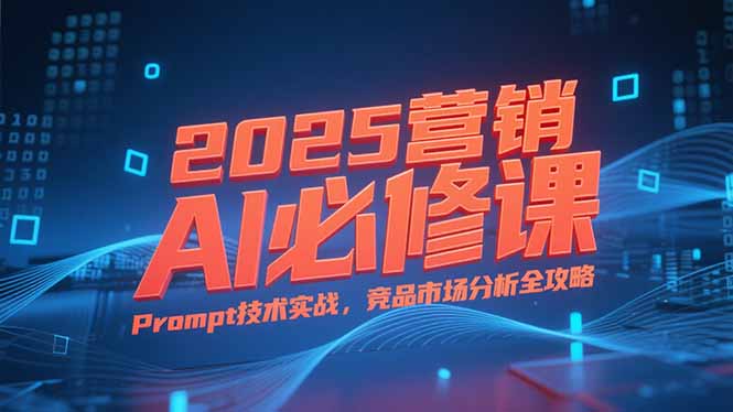 2025营销AI必修课，业务拆解逻辑，Prompt技术实战，竞品市场分析全攻略-九源吧资源站